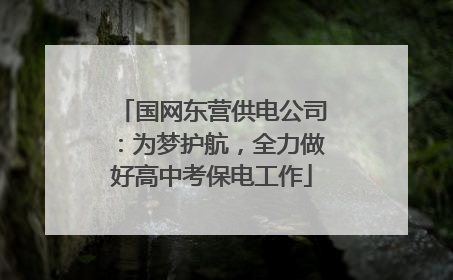 国网东营供电公司：为梦护航，全力做好高中考保电工作