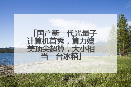 国产新一代光量子计算机首秀，算力媲美顶尖超算，大小相当一台冰箱