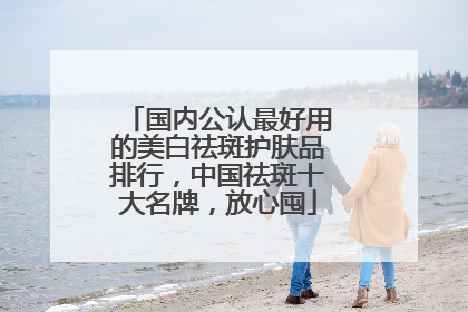 国内公认最好用的美白祛斑护肤品排行，中国祛斑十大名牌，放心囤