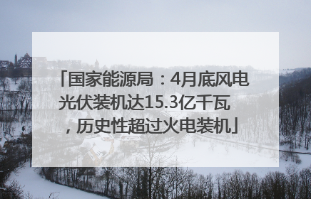 国家能源局：4月底风电光伏装机达15.3亿千瓦，历史性超过火电装机