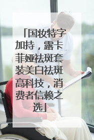 国妆特字加持，露卡菲娅祛斑套装美白祛斑高科技，消费者信赖之选