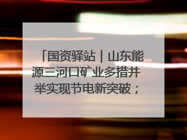 国资驿站｜山东能源三河口矿业多措并举实现节电新突破；中航集团开通广州—北京—格拉斯哥全货机航线