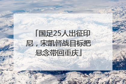国足25人出征印尼，宋凯督战目标把悬念带回重庆