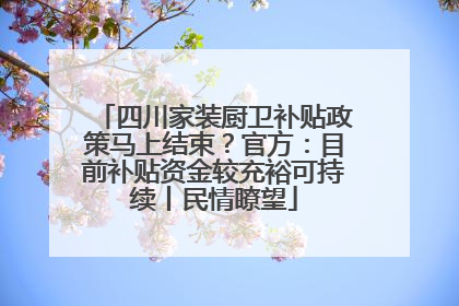 四川家装厨卫补贴政策马上结束？官方：目前补贴资金较充裕可持续丨民情瞭望