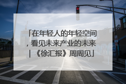 在年轻人的年轻空间，看见未来产业的未来｜《徐汇报》周周见