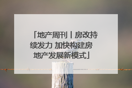 地产周刊丨房改持续发力 加快构建房地产发展新模式
