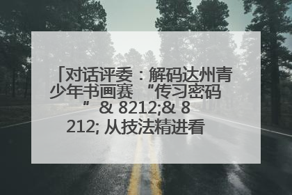 对话评委：解码达州青少年书画赛 “传习密码”& 8212;& 8212; 从技法精进看文化传承新活力