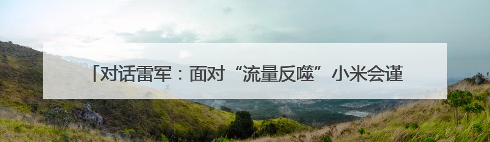 对话雷军：面对“流量反噬”小米会谨言慎行 完全没想到玄戒O1大受欢迎