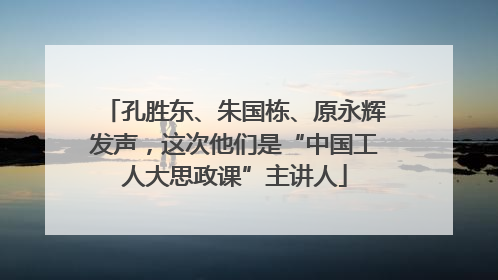 孔胜东、朱国栋、原永辉发声，这次他们是“中国工人大思政课”主讲人