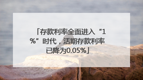 存款利率全面进入“1%”时代，活期存款利率已降为0.05%
