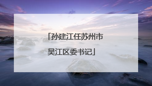 孙建江任苏州市吴江区委书记