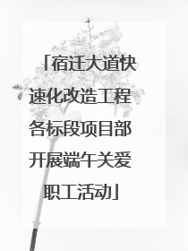 宿迁大道快速化改造工程各标段项目部开展端午关爱职工活动