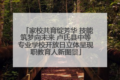 家校共育绽芳华 技能筑梦向未来 卢氏县中等专业学校开放日立体呈现职教育人新图景