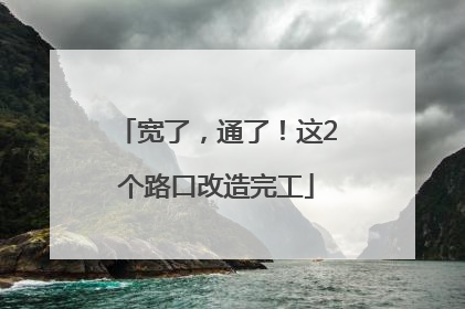 宽了，通了！这2个路口改造完工