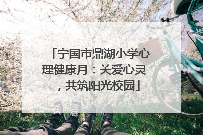 宁国市鼎湖小学心理健康月：关爱心灵，共筑阳光校园