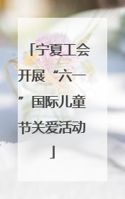 宁夏工会开展“六一”国际儿童节关爱活动