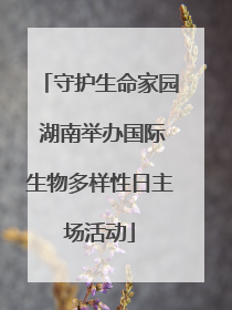 守护生命家园 湖南举办国际生物多样性日主场活动