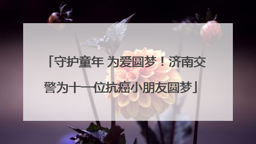 守护童年 为爱圆梦！济南交警为十一位抗癌小朋友圆梦