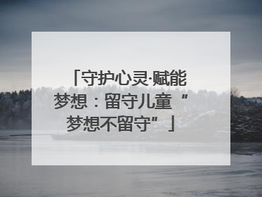 守护心灵·赋能梦想：留守儿童“梦想不留守”