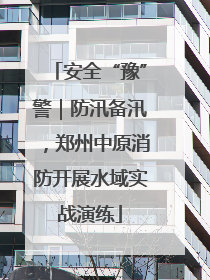 安全“豫”警｜防汛备汛，郑州中原消防开展水域实战演练