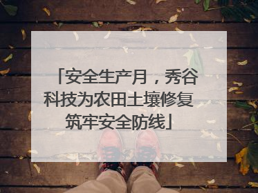 安全生产月，秀谷科技为农田土壤修复筑牢安全防线