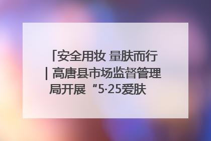 安全用妆 量肤而行｜高唐县市场监督管理局开展“5·25爱肤日”宣传活动，共筑安全用妆防线
