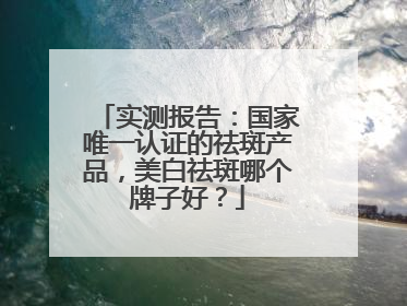 实测报告：国家唯一认证的祛斑产品，美白祛斑哪个牌子好？