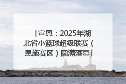 宣恩：2025年湖北省小篮球超级联赛（恩施赛区）圆满落幕