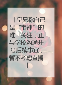 堂兄称自己是“韦神”的唯一关注，正与学校沟通开号后续事宜，暂不考虑直播