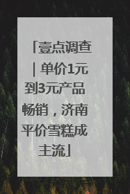 壹点调查｜单价1元到3元产品畅销，济南平价雪糕成主流