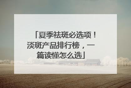 夏季祛斑必选项！淡斑产品排行榜，一篇读懂怎么选