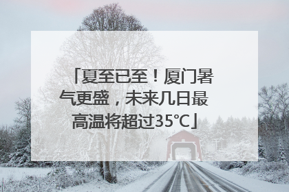 夏至已至！厦门暑气更盛，未来几日最高温将超过35℃