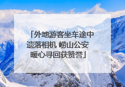 外地游客坐车途中遗落相机 崂山公安暖心寻回获赞誉