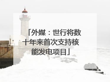 外媒：世行将数十年来首次支持核能发电项目