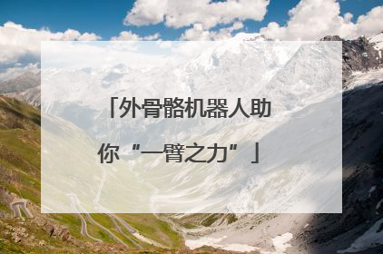 外骨骼机器人助你“一臂之力”