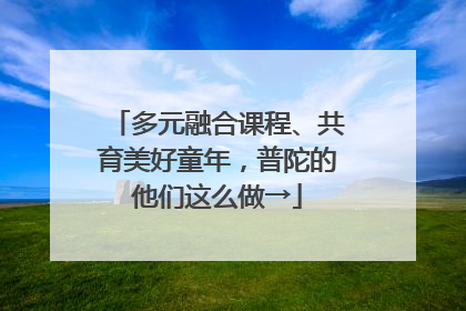 多元融合课程、共育美好童年，普陀的他们这么做→
