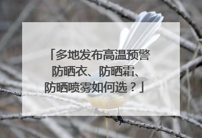 多地发布高温预警 防晒衣、防晒霜、防晒喷雾如何选？