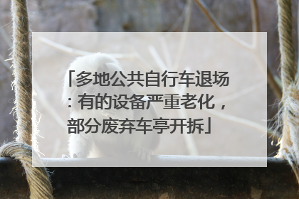 多地公共自行车退场：有的设备严重老化，部分废弃车亭开拆