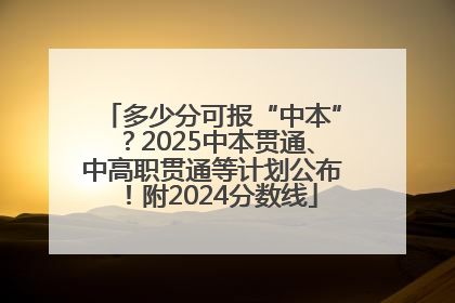 多少分可报“中本”？2025中本贯通、中高职贯通等计划公布！附2024分数线