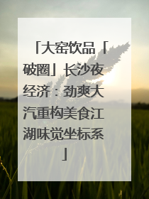 大窑饮品「破圈」长沙夜经济：劲爽大汽重构美食江湖味觉坐标系