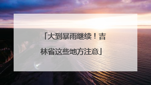 大到暴雨继续！吉林省这些地方注意