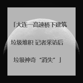 大连一高速桥下建筑垃圾堆积 记者采访后垃圾神奇“消失”