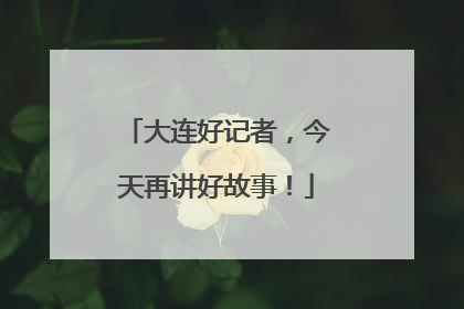 大连好记者，今天再讲好故事！