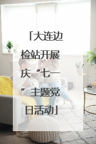 大连边检站开展庆“七一”主题党日活动