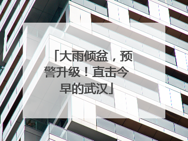 大雨倾盆，预警升级！直击今早的武汉