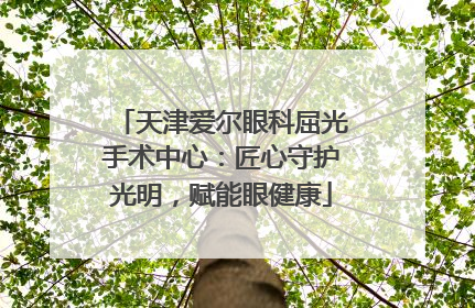 天津爱尔眼科屈光手术中心：匠心守护光明，赋能眼健康