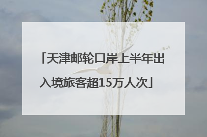 天津邮轮口岸上半年出入境旅客超15万人次