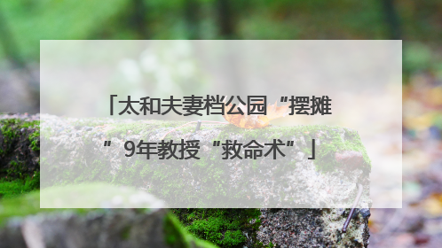 太和夫妻档公园“摆摊”9年教授“救命术”