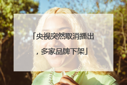 央视突然取消播出，多家品牌下架