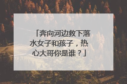 奔向河边救下落水女子和孩子，热心大哥你是谁？